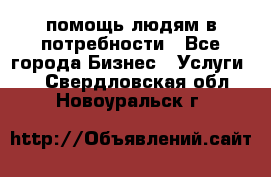 помощь людям в потребности - Все города Бизнес » Услуги   . Свердловская обл.,Новоуральск г.